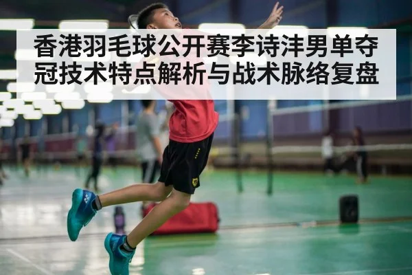 香港羽毛球公开赛李诗沣男单夺冠技术特点解析与战术脉络复盘（Kaiyun Esports）