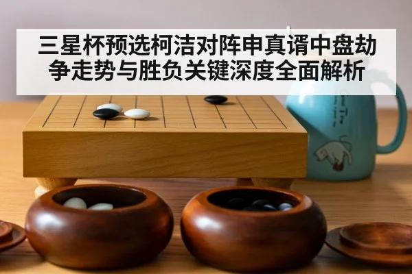 三星杯预选柯洁对阵申真谞中盘劫争走势与胜负关键深度全面解析（Kaiyun Esports）