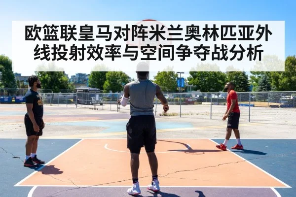 欧篮联皇马对阵米兰奥林匹亚外线投射效率与空间争夺战分析（Kaiyun Esports）