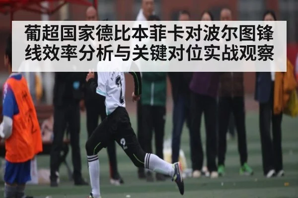 葡超国家德比本菲卡对波尔图锋线效率分析与关键对位实战观察（Kaiyun Esports）