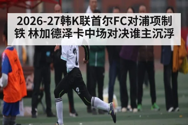 2026-27韩K联首尔FC对浦项制铁 林加德泽卡中场对决谁主沉浮