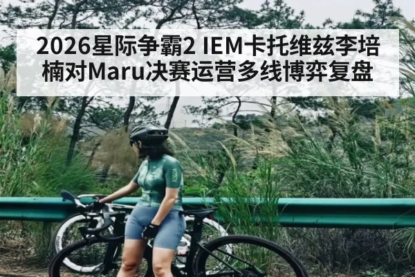 2026星际争霸2 IEM卡托维兹李培楠对Maru决赛运营多线博弈复盘