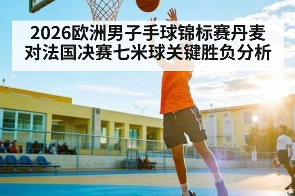 2026欧洲男子手球锦标赛丹麦对法国决赛七米球关键胜负分析