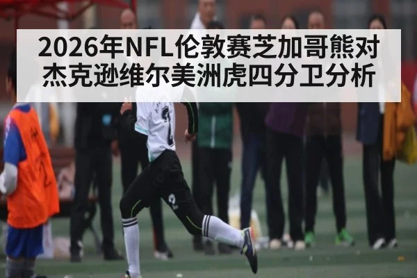 2026年NFL伦敦赛芝加哥熊对杰克逊维尔美洲虎四分卫分析