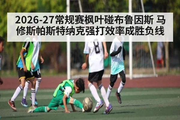 2026-27常规赛枫叶碰布鲁因斯 马修斯帕斯特纳克强打效率成胜负线