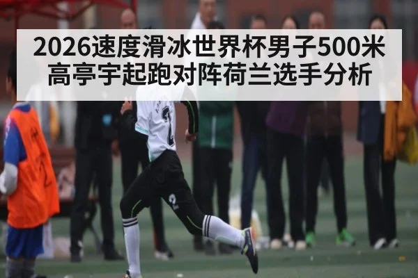 2026速度滑冰世界杯男子500米高亭宇起跑对阵荷兰选手分析