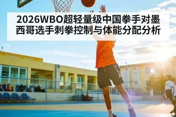 2026WBO超轻量级中国拳手对墨西哥选手刺拳控制与体能分配分析