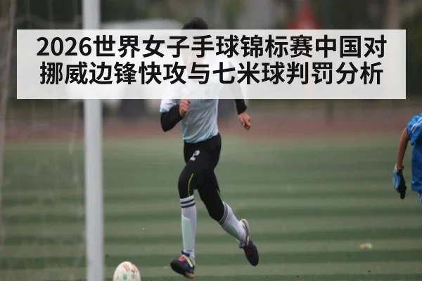 2026世界女子手球锦标赛中国对挪威边锋快攻与七米球判罚分析 | Kaiyun Esports